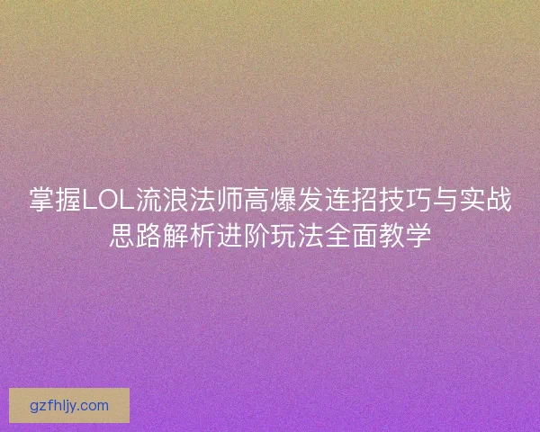 掌握LOL流浪法师高爆发连招技巧与实战思路解析进阶玩法全面教学