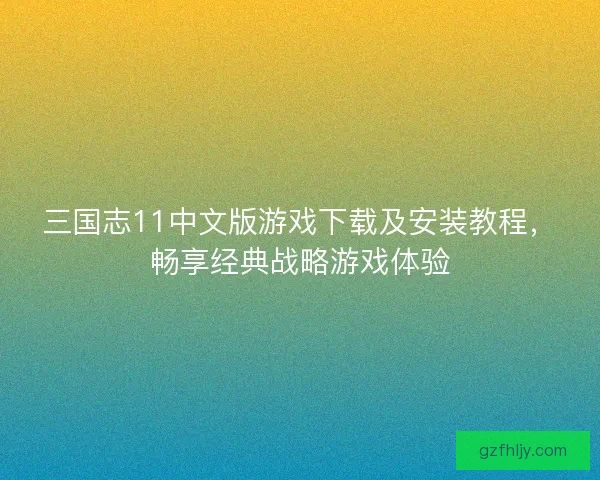 三国志11中文版游戏下载及安装教程，畅享经典战略游戏体验