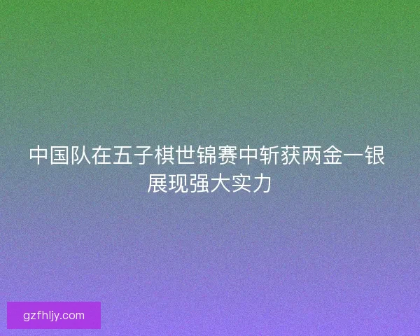 中国队在五子棋世锦赛中斩获两金一银 展现强大实力