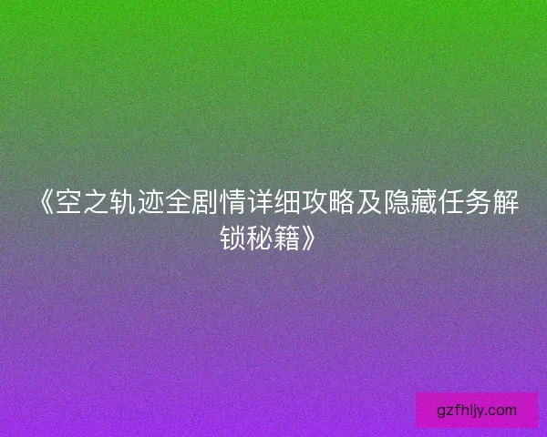 《空之轨迹全剧情详细攻略及隐藏任务解锁秘籍》