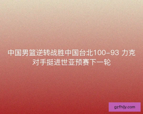 中国男篮逆转战胜中国台北100-93 力克对手挺进世亚预赛下一轮