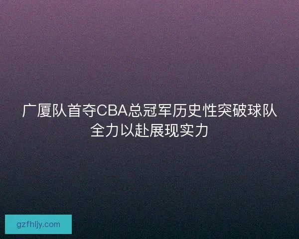 广厦队首夺CBA总冠军历史性突破球队全力以赴展现实力