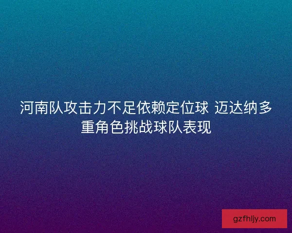 河南队攻击力不足依赖定位球 迈达纳多重角色挑战球队表现
