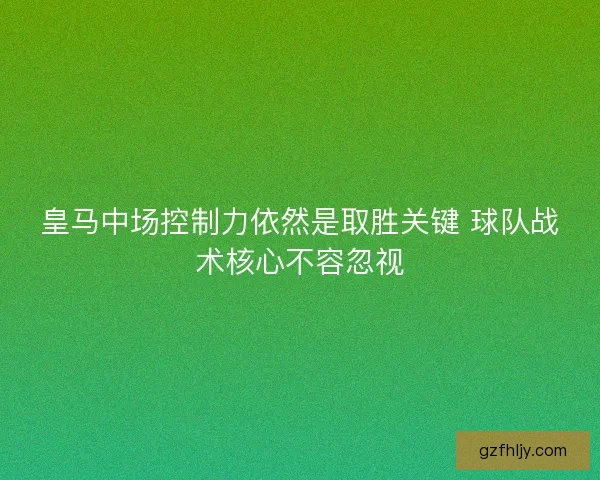皇马中场控制力依然是取胜关键 球队战术核心不容忽视