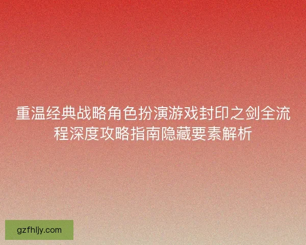重温经典战略角色扮演游戏封印之剑全流程深度攻略指南隐藏要素解析