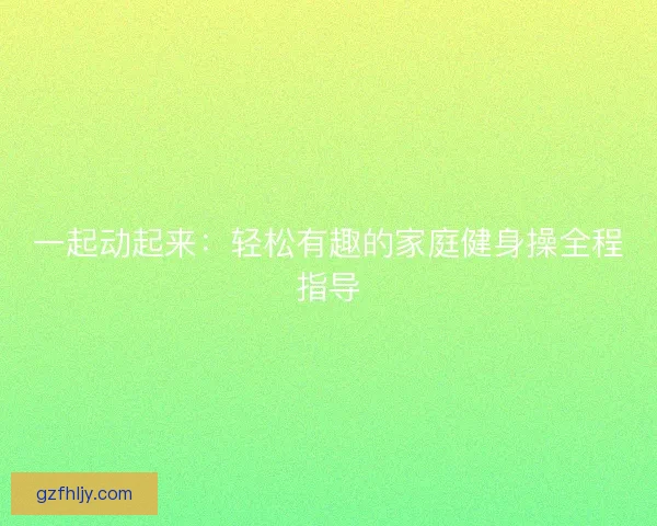一起动起来：轻松有趣的家庭健身操全程指导