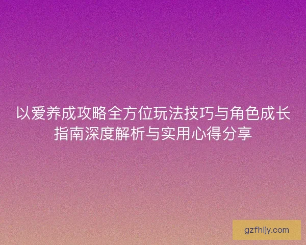 以爱养成攻略全方位玩法技巧与角色成长指南深度解析与实用心得分享