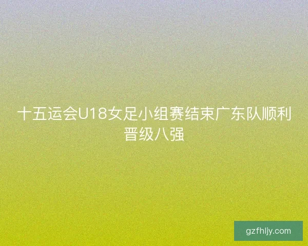 十五运会U18女足小组赛结束广东队顺利晋级八强