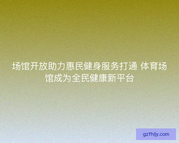 场馆开放助力惠民健身服务打通 体育场馆成为全民健康新平台