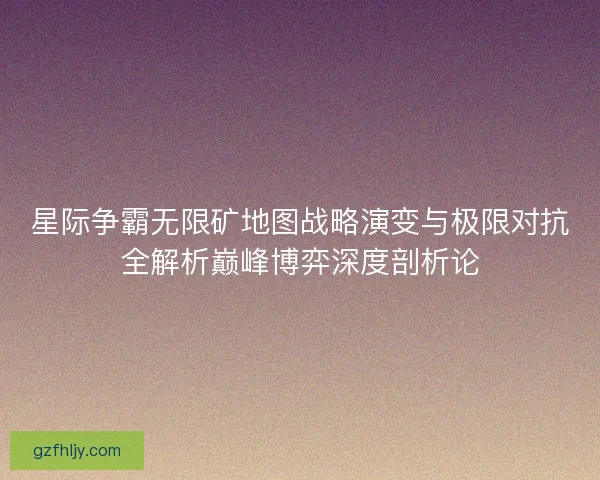 星际争霸无限矿地图战略演变与极限对抗全解析巅峰博弈深度剖析论