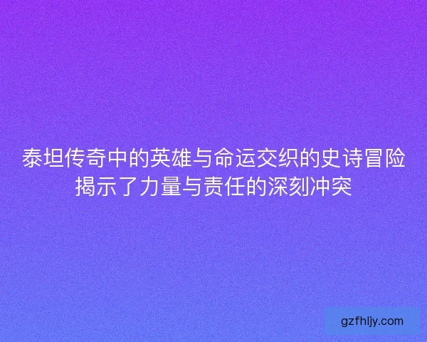 泰坦传奇中的英雄与命运交织的史诗冒险揭示了力量与责任的深刻冲突