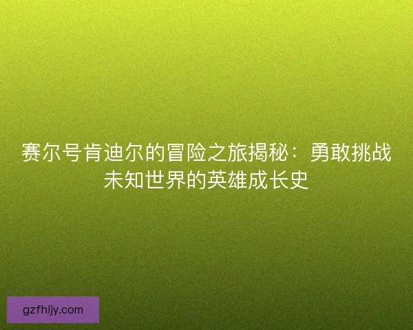 赛尔号肯迪尔的冒险之旅揭秘:勇敢挑战未知世界的英雄成长史 赛尔号肯迪尔的冒险之旅揭秘:勇敢挑战未知世界的英雄成长史