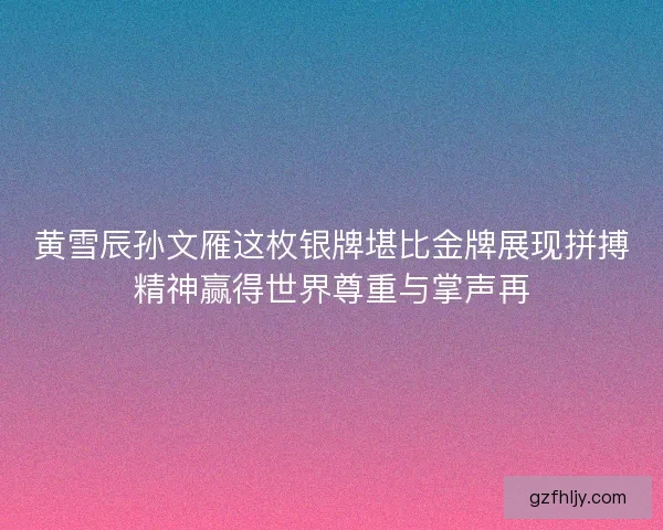 黄雪辰孙文雁这枚银牌堪比金牌展现拼搏精神赢得世界尊重与掌声再 黄雪辰孙文雁这枚银牌堪比金牌展现拼搏精神赢得世界尊重与掌声再