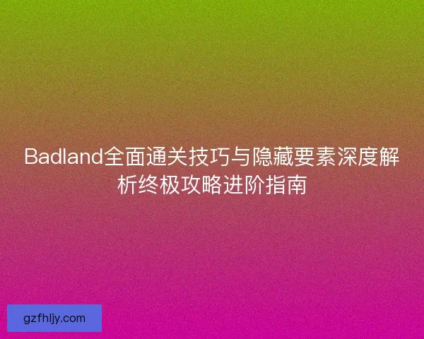 Badland全面通关技巧与隐藏要素深度解析终极攻略进阶指南 Badland全面通关技巧与隐藏要素深度解析终极攻略进阶指南