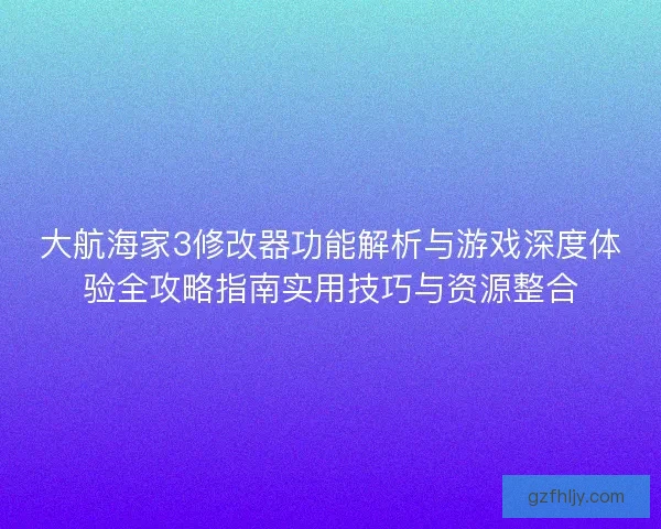大航海家3修改器功能解析与游戏深度体验全攻略指南实用技巧与资源整合