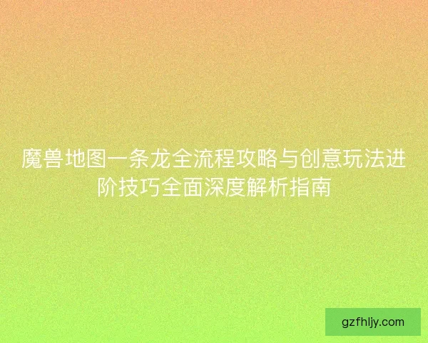 魔兽地图一条龙全流程攻略与创意玩法进阶技巧全面深度解析指南 魔兽地图一条龙全流程攻略与创意玩法进阶技巧全面深度解析指南